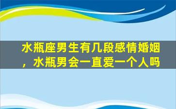 水瓶座男生有几段感情婚姻，水瓶男会一直爱一个人吗