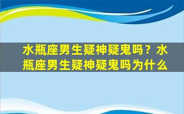 水瓶座男生疑神疑鬼吗？水瓶座男生疑神疑鬼吗为什么