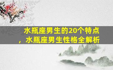 水瓶座男生的20个特点，水瓶座男生性格全解析