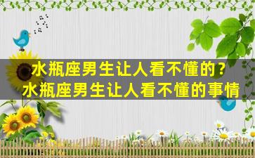 水瓶座男生让人看不懂的？水瓶座男生让人看不懂的事情