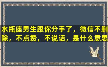 水瓶座男生跟你分手了，微信不删除，不点赞，不说话，是什么意思过几天还会和好吗