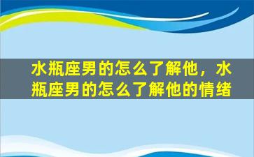 水瓶座男的怎么了解他，水瓶座男的怎么了解他的情绪