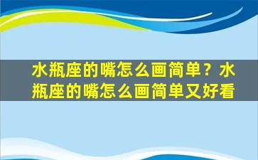 水瓶座的嘴怎么画简单？水瓶座的嘴怎么画简单又好看