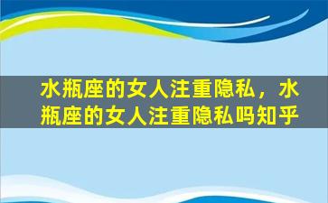 水瓶座的女人注重隐私，水瓶座的女人注重隐私吗知乎