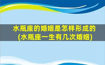 水瓶座的婚姻是怎样形成的(水瓶座一生有几次婚姻)