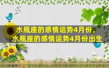 水瓶座的感情运势4月份，水瓶座的感情运势4月份出生