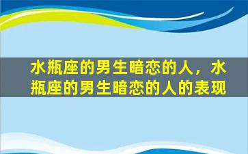 水瓶座的男生暗恋的人，水瓶座的男生暗恋的人的表现