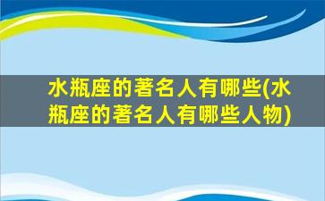 水瓶座的著名人有哪些(水瓶座的著名人有哪些人物)