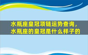 水瓶座皇冠项链运势查询，水瓶座的皇冠是什么样子的