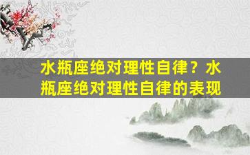 水瓶座绝对理性自律？水瓶座绝对理性自律的表现