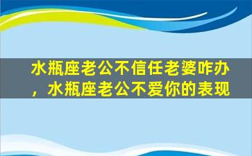 水瓶座老公不信任老婆咋办，水瓶座老公不爱你的表现