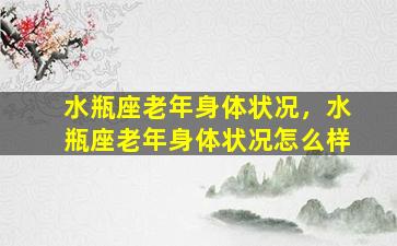 水瓶座老年身体状况，水瓶座老年身体状况怎么样