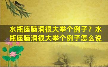 水瓶座脑洞很大举个例子？水瓶座脑洞很大举个例子怎么说