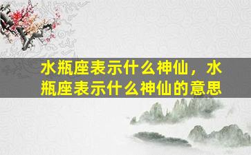 水瓶座表示什么神仙，水瓶座表示什么神仙的意思