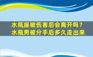 水瓶座被伤害后会离开吗？水瓶男被分手后多久走出来