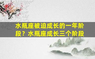 水瓶座被迫成长的一年阶段？水瓶座成长三个阶段