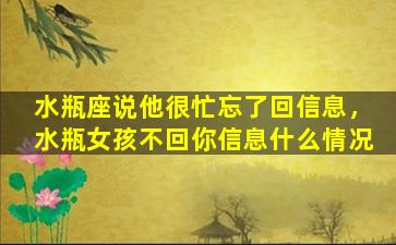 水瓶座说他很忙忘了回信息，水瓶女孩不回你信息什么情况