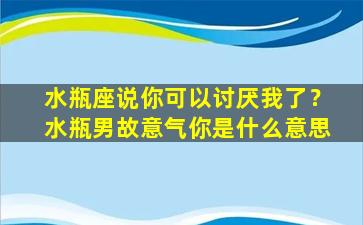 水瓶座说你可以讨厌我了？水瓶男故意气你是什么意思