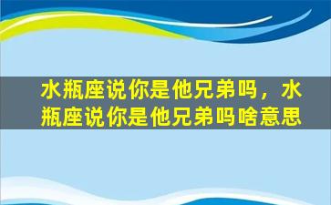 水瓶座说你是他兄弟吗，水瓶座说你是他兄弟吗啥意思