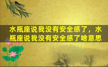 水瓶座说我没有安全感了，水瓶座说我没有安全感了啥意思