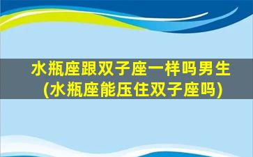 水瓶座跟双子座一样吗男生(水瓶座能压住双子座吗)