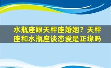 水瓶座跟天秤座婚姻？天秤座和水瓶座谈恋爱是正缘吗