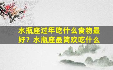 水瓶座过年吃什么食物最好？水瓶座最简欢吃什么