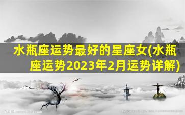 水瓶座运势最好的星座女(水瓶座运势2023年2月运势详解)