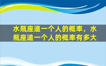 水瓶座追一个人的概率，水瓶座追一个人的概率有多大