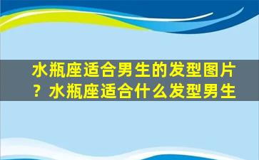 水瓶座适合男生的发型图片？水瓶座适合什么发型男生