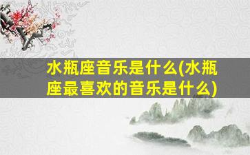 水瓶座音乐是什么(水瓶座最喜欢的音乐是什么)