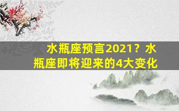 水瓶座预言2021？水瓶座即将迎来的4大变化