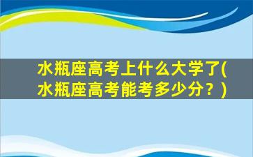 水瓶座高考上什么大学了(水瓶座高考能考多少分？)