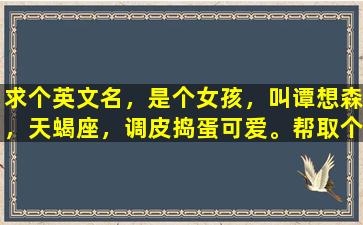 求个英文名，是个女孩，叫谭想森，天蝎座，调皮捣蛋可爱。帮取个英文名，谢谢