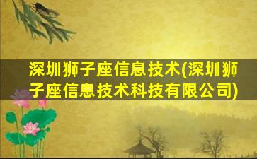 深圳狮子座信息技术(深圳狮子座信息技术科技有限公司)