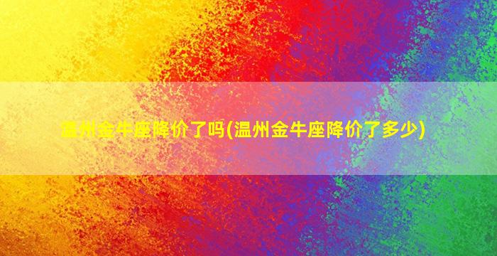 温州金牛座降价了吗(温州金牛座降价了多少)