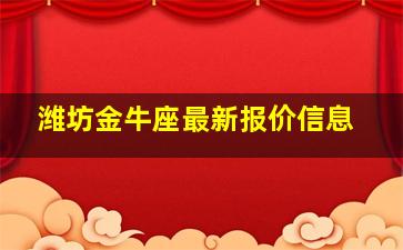 潍坊金牛座最新报价信息