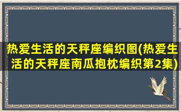 热爱生活的天秤座编织图(热爱生活的天秤座南瓜抱枕编织第2集)