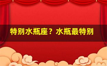 特别水瓶座？水瓶最特别