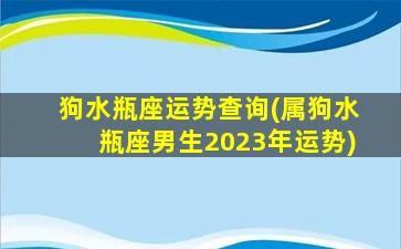 狗水瓶座运势查询(属狗水瓶座男生2023年运势)