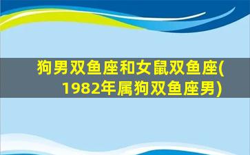 狗男双鱼座和女鼠双鱼座(1982年属狗双鱼座男)