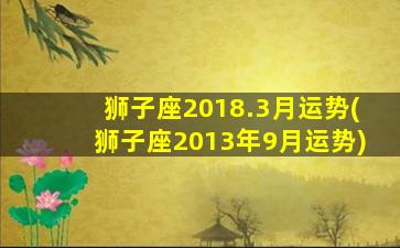 狮子座2018.3月运势(狮子座2013年9月运势)