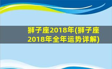 狮子座2018年(狮子座2018年全年运势详解)