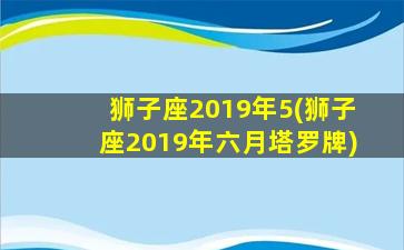 狮子座2019年5(狮子座2019年六月塔罗牌)