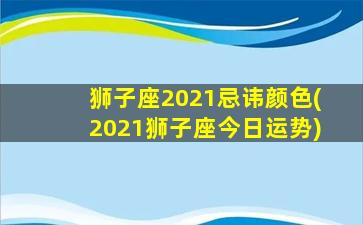 狮子座2021忌讳颜色(2021狮子座今日运势)