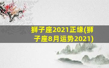 狮子座2021正缘(狮子座8月运势2021)