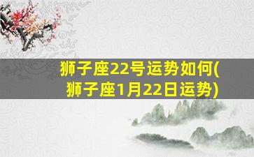 狮子座22号运势如何(狮子座1月22日运势)