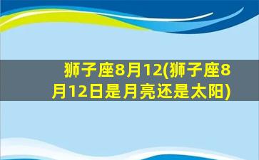 狮子座8月12(狮子座8月12日是月亮还是太阳)