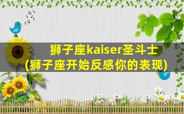 狮子座kaiser圣斗士(狮子座开始反感你的表现)