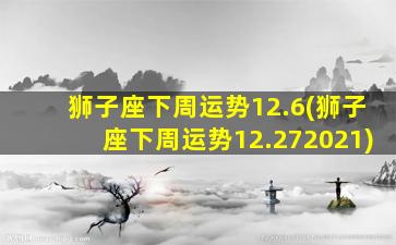 狮子座下周运势12.6(狮子座下周运势12.272021)